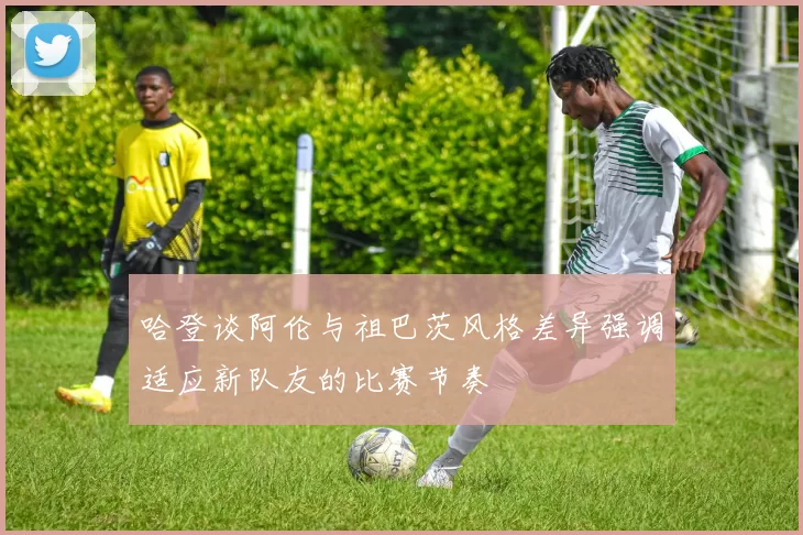 哈登谈阿伦与祖巴茨风格差异强调适应新队友的比赛节奏