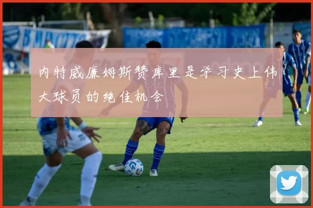 内特威廉姆斯赞库里是学习史上伟大球员的绝佳机会